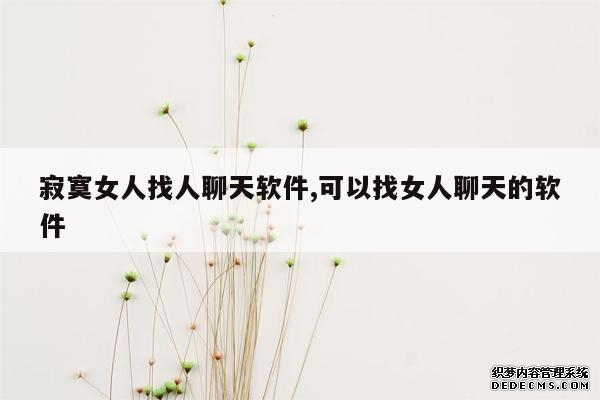 寂寞女人找人聊天软件,可以找女人聊天的软件