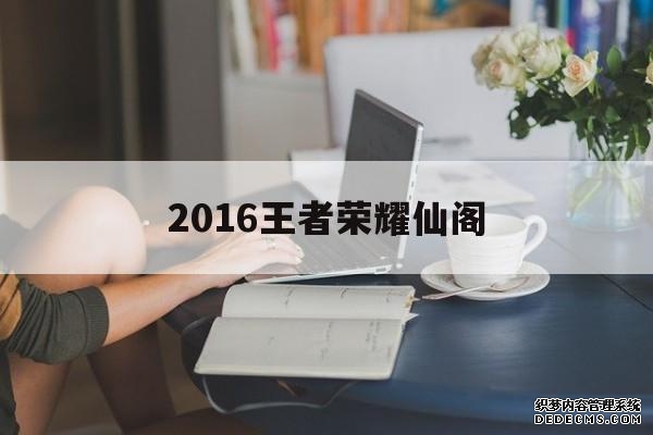 2016王者荣耀仙阁 2016王者荣耀仙阁(王者荣耀as仙阁成员)