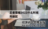 王者荣耀2022什么时候开新区（王者荣耀什么时候开新区2020）