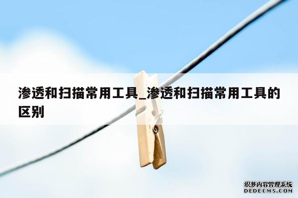 渗透和扫描常用工具_渗透和扫描常用工具的区别 渗透和扫描常用工具_渗透和扫描常用工具的区别