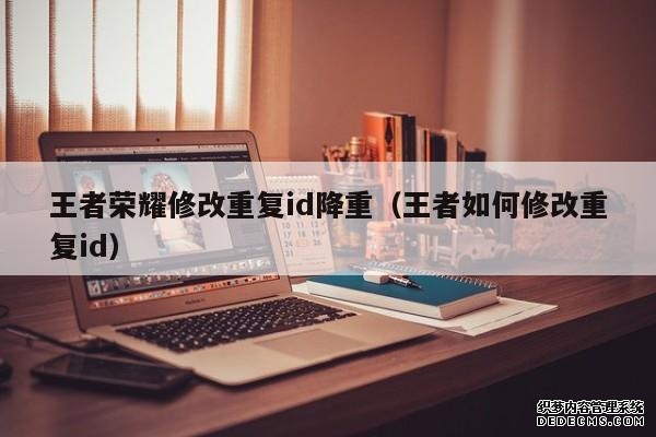 王者荣耀修改重复id降重（王者如何修改重复id）