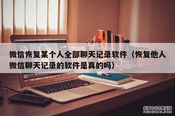 微信恢复某个人全部聊天记录软件（恢复他人微