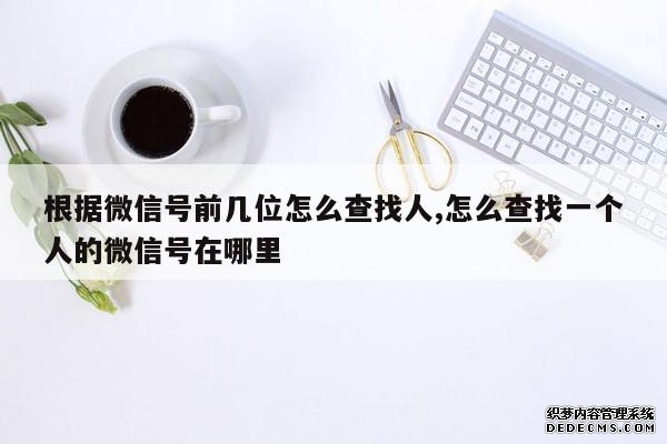 根据微信号前几位怎么查找人,怎么查找一个人的微信号在哪里