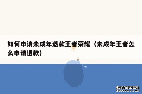 如何申请未成年退款王者荣耀（未成年王者怎么申请退款）