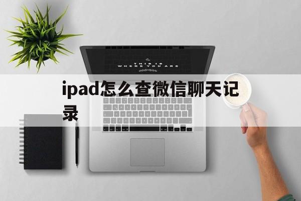 ipad怎么查微信聊天记录 ipad怎么查微信聊天记录(ipad微信聊天记录在哪里