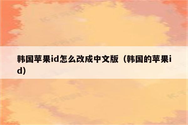 韩国苹果id怎么改成中文版（韩国的苹果id）