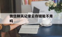 微信聊天记录云存储能不用吗(微信可以云存储吗)
