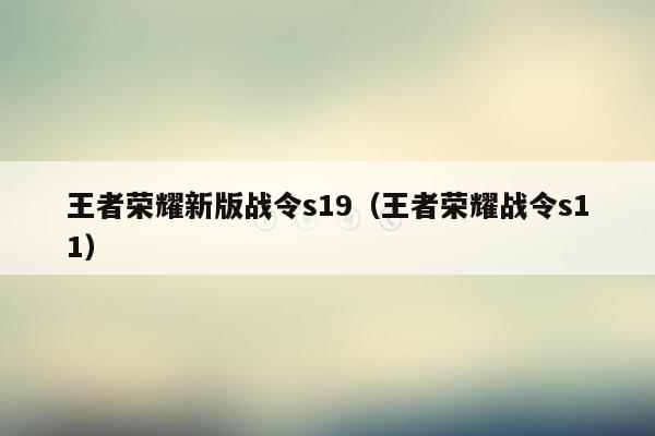 王者荣耀新版战令s19（王者荣耀战令s11）