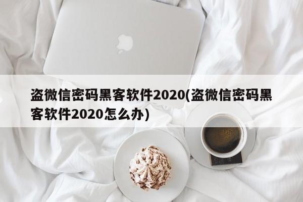 盗微信密码黑客软件2020(盗微信密码黑客软件2020怎么办) 盗微信密码黑客软件2020(盗微信密码黑客软件20