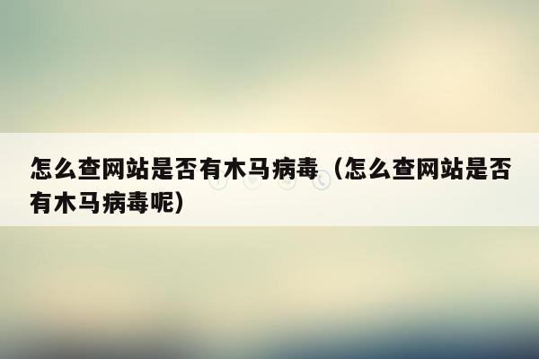 怎么查网站是否有木马病毒（怎么查网站是否有