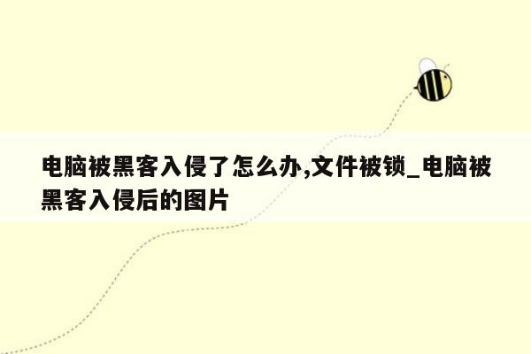 电脑被黑客入侵了怎么办,文件被锁_电脑被黑客入侵后的图片