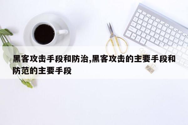 黑客攻击手段和防治,黑客攻击的主要手段和防范