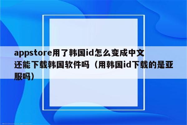 appstore用了韩国id怎么变成中文还能下载韩国软件