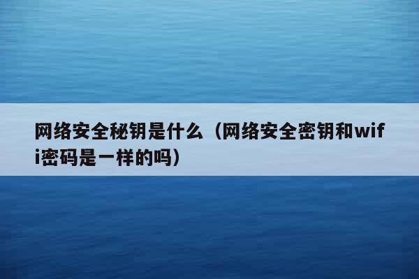 网络安全秘钥是什么（网络安全密钥和wifi密码是一样的吗）
