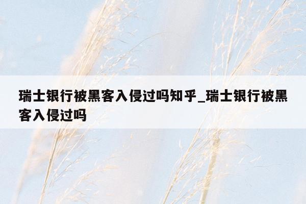 瑞士银行被黑客入侵过吗知乎_瑞士银行被黑客入侵过吗