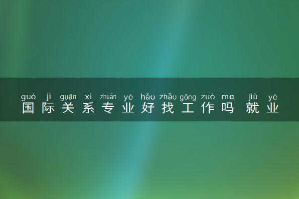 国际关系专业好找工作吗 就业前景怎么样