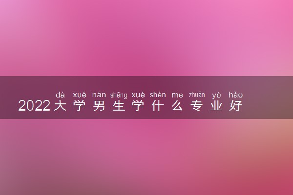 2022大学男生学什么专业好找工作 就业前景好