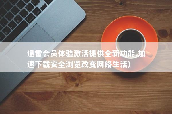 迅雷会员体验激活提供全新功能,加速下载安全浏览改变网络生活）