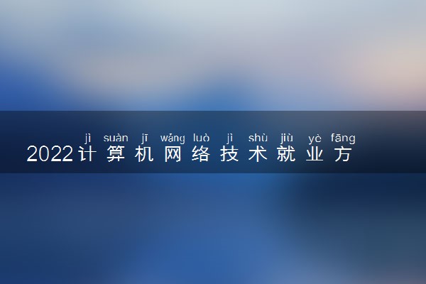 2022计算机网络技术就业方向及前景
