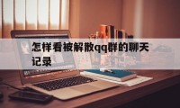 怎样看被解散qq群的聊天记录（如何查看已解散群聊天记录）