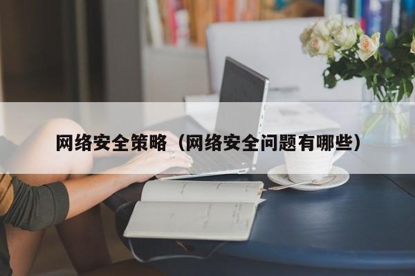 网络安全策略（网络安全问题有哪些）