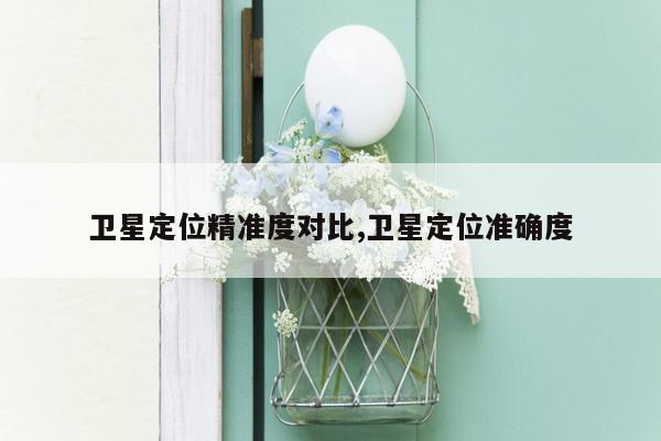 卫星定位精准度对比,卫星定位准确度