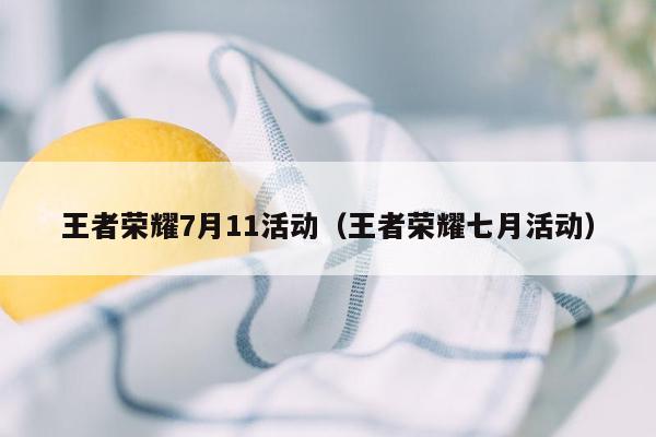 王者荣耀7月11活动（王者荣耀七月活动）