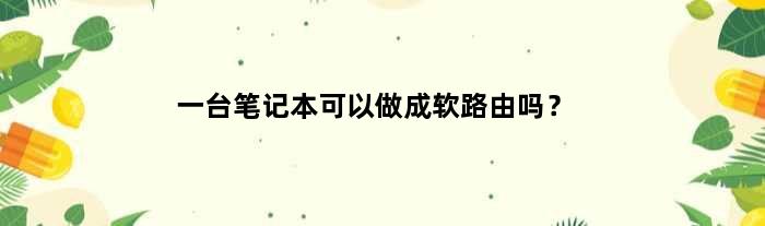 笔记本可以做软路由器吗(一台笔记本可以做成软路由吗？)