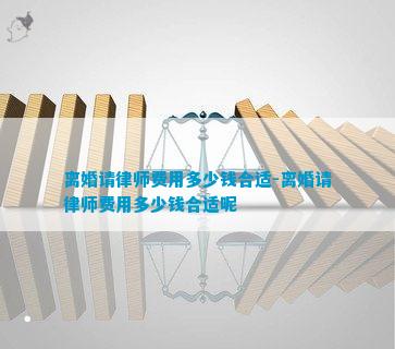 离婚请律师费用多少钱合适-离婚请律师费用多少钱合适呢